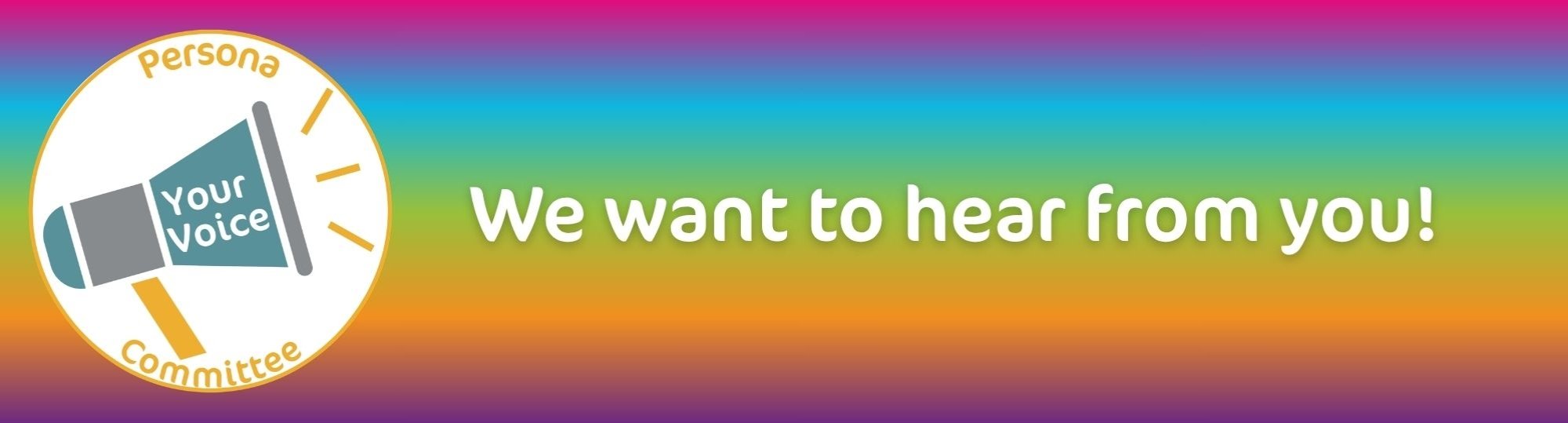 A multicoloured background with our Persona Your Voice Committee logo and the words 'we want to hear from you!'