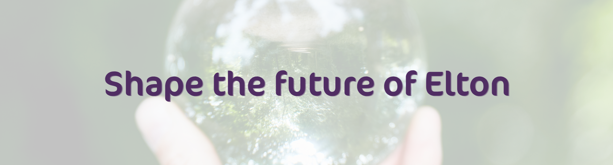 Picture of a glass ball with trees in the reflection and the text 'Shape the future of Elton' over it