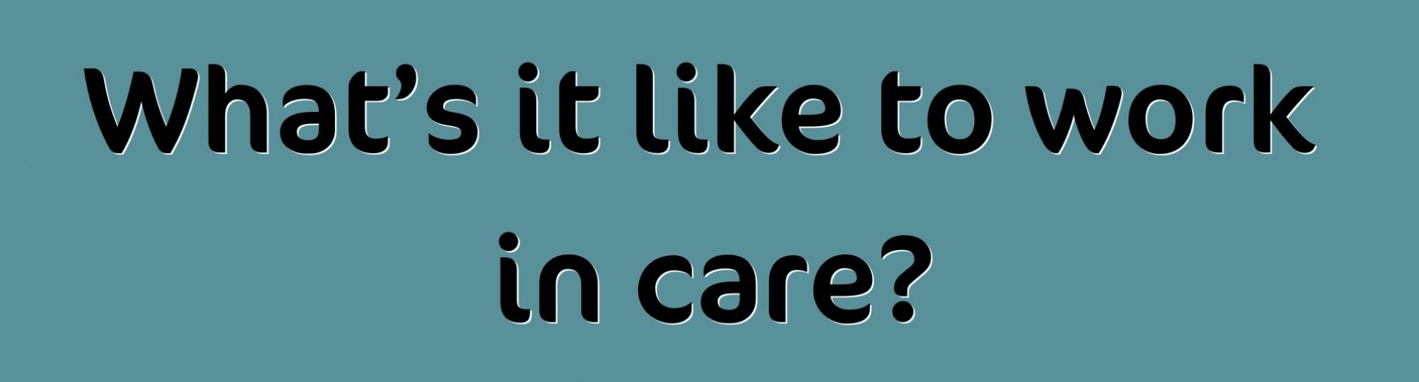 teal background with text in black: what's it like to work in care?