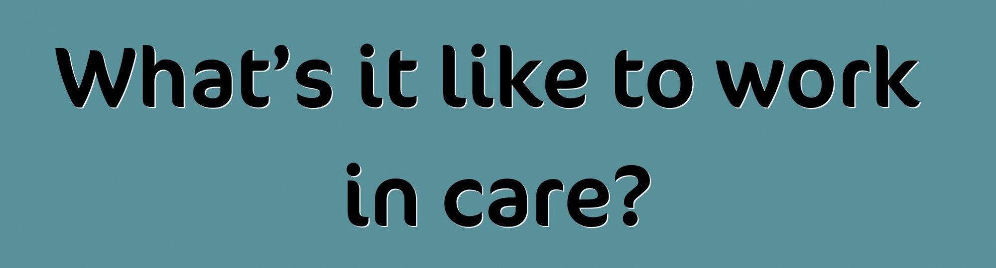teal background with text in black: what's it like to work in care?
